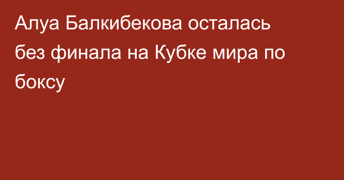 Алуа Балкибекова осталась без финала на Кубке мира по боксу