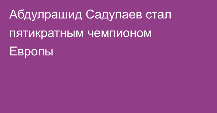 Абдулрашид Садулаев стал пятикратным чемпионом Европы