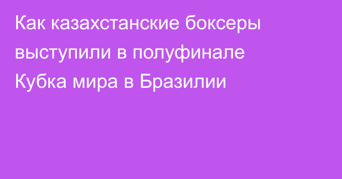 Как казахстанские боксеры выступили в полуфинале Кубка мира в Бразилии