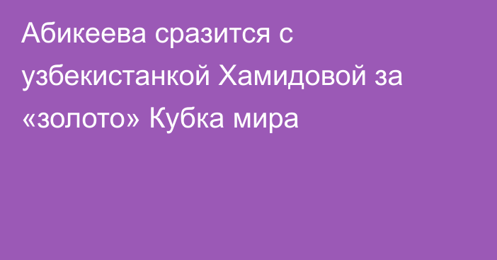 Абикеева сразится с узбекистанкой Хамидовой за «золото» Кубка мира