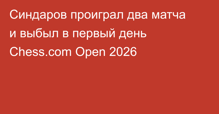 Синдаров проиграл два матча и выбыл в первый день Chess.com Open 2026