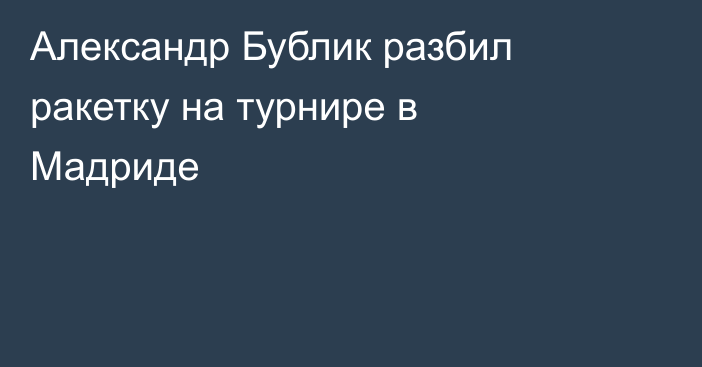 Александр Бублик разбил ракетку на турнире в Мадриде