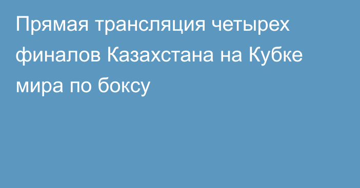 Прямая трансляция четырех финалов Казахстана на Кубке мира по боксу
