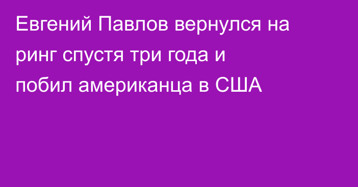 Евгений Павлов вернулся на ринг спустя три года и побил американца в США