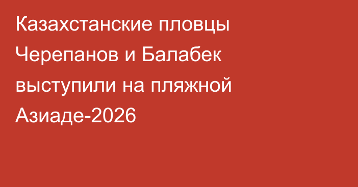 Казахстанские пловцы Черепанов и Балабек выступили на пляжной Азиаде-2026
