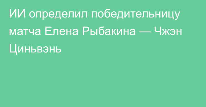 ИИ определил победительницу матча Елена Рыбакина — Чжэн Циньвэнь