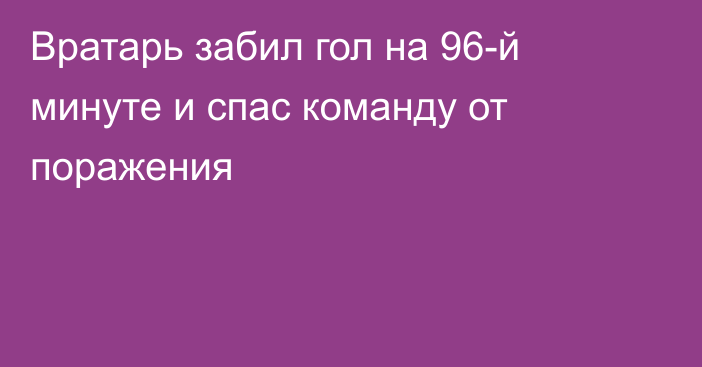 Вратарь забил гол на 96-й минуте и спас команду от поражения
