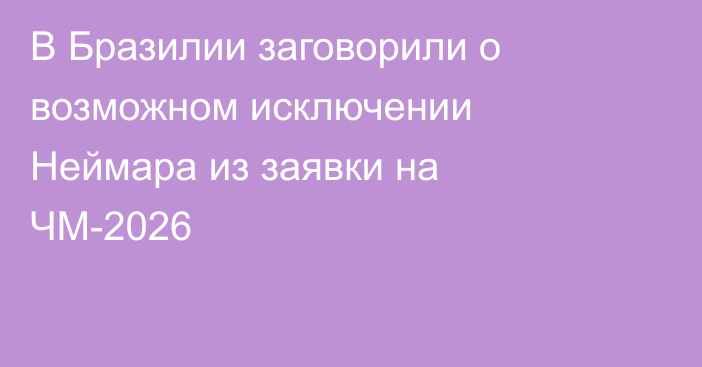 В Бразилии заговорили о возможном исключении Неймара из заявки на ЧМ-2026
