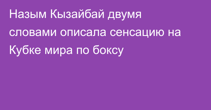 Назым Кызайбай двумя словами описала сенсацию на Кубке мира по боксу