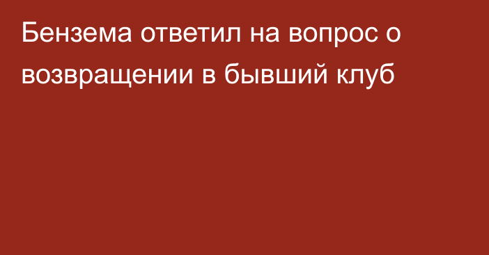 Бензема ответил на вопрос о возвращении в бывший клуб