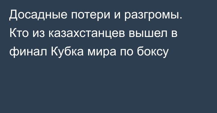 Досадные потери и разгромы. Кто из казахстанцев вышел в финал Кубка мира по боксу