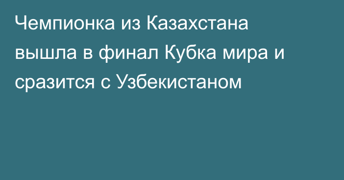 Чемпионка из Казахстана вышла в финал Кубка мира и сразится с Узбекистаном