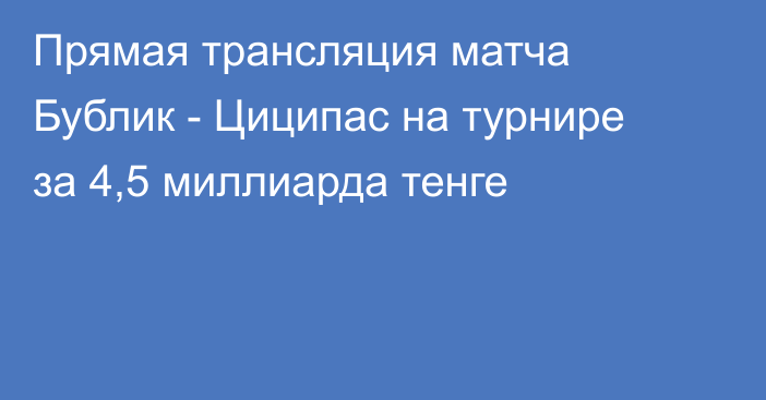 Прямая трансляция матча Бублик - Циципас на турнире за 4,5 миллиарда тенге