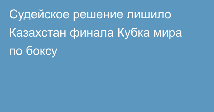 Судейское решение лишило Казахстан финала Кубка мира по боксу