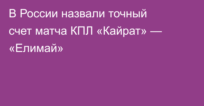 В России назвали точный счет матча КПЛ «Кайрат» — «Елимай»