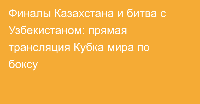 Финалы Казахстана и битва с Узбекистаном: прямая трансляция Кубка мира по боксу