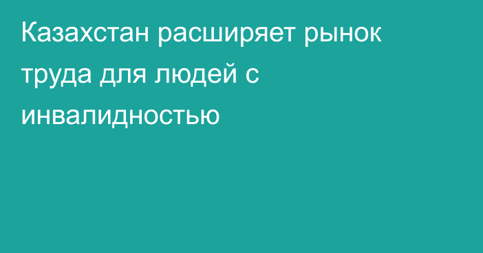 Казахстан расширяет рынок труда для людей с инвалидностью