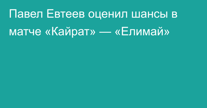 Павел Евтеев оценил шансы в матче «Кайрат» — «Елимай»