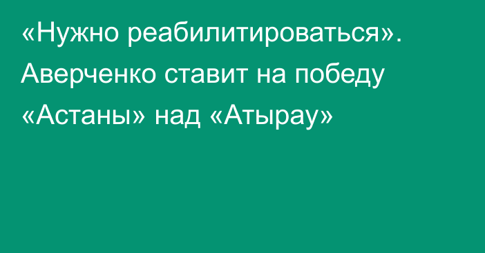 «Нужно реабилитироваться». Аверченко ставит на победу «Астаны» над «Атырау»