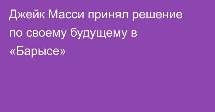 Джейк Масси принял решение по своему будущему в «Барысе»