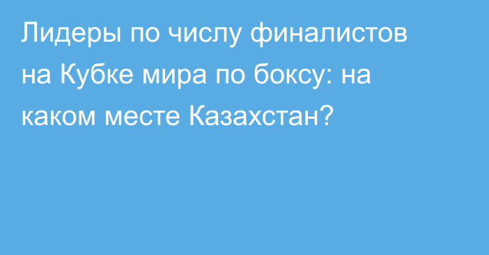 Лидеры по числу финалистов на Кубке мира по боксу: на каком месте Казахстан?