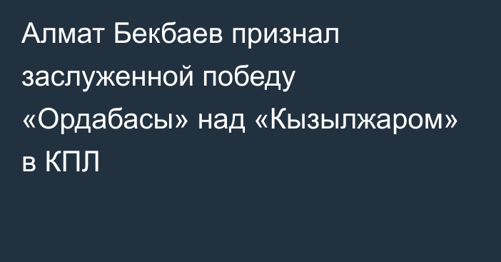 Алмат Бекбаев признал заслуженной победу «Ордабасы» над «Кызылжаром» в КПЛ