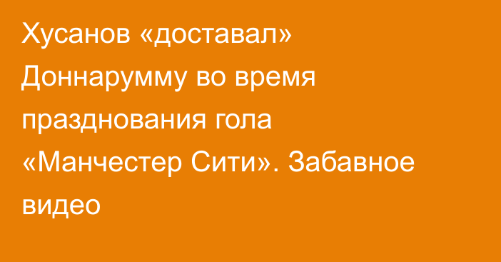 Хусанов «доставал» Доннарумму во время празднования гола «Манчестер Сити». Забавное видео