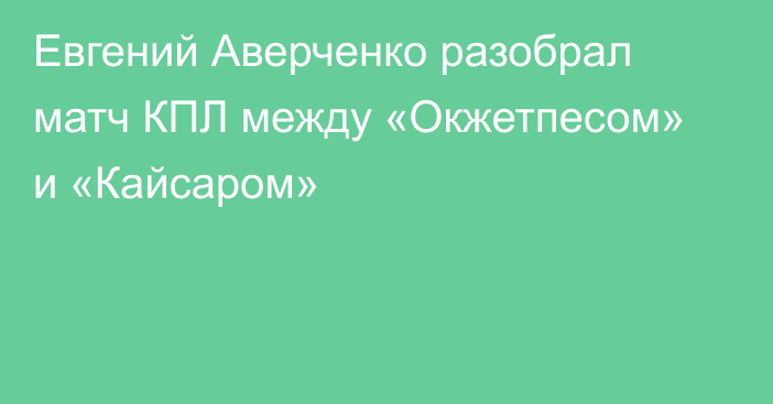 Евгений Аверченко разобрал матч КПЛ между «Окжетпесом» и «Кайсаром»