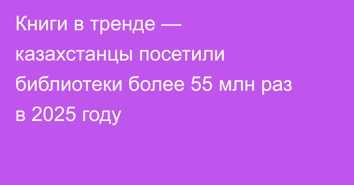 Книги в тренде — казахстанцы посетили библиотеки более 55 млн раз в 2025 году