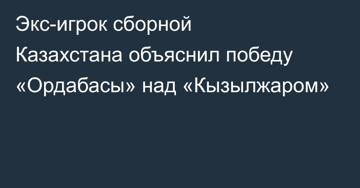 Экс-игрок сборной Казахстана объяснил победу «Ордабасы» над «Кызылжаром»