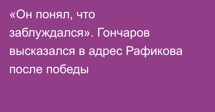«Он понял, что заблуждался». Гончаров высказался в адрес Рафикова после победы
