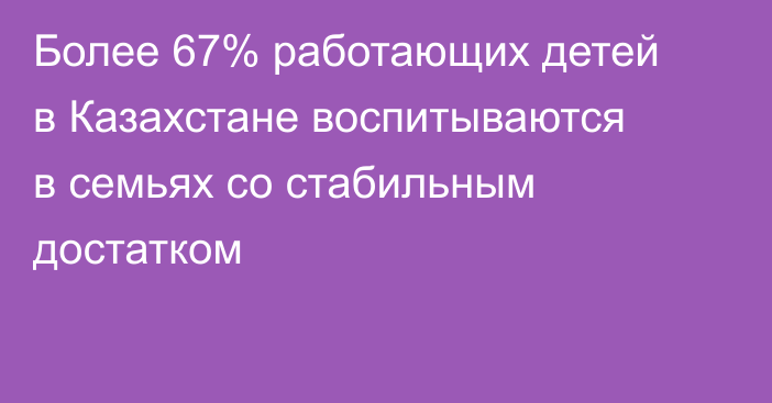 Более 67% работающих детей в Казахстане воспитываются в семьях со стабильным достатком