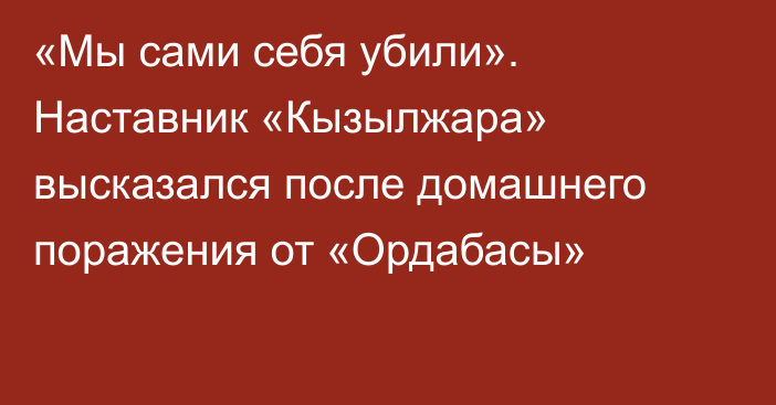 «Мы сами себя убили». Наставник «Кызылжара» высказался после домашнего поражения от «Ордабасы»