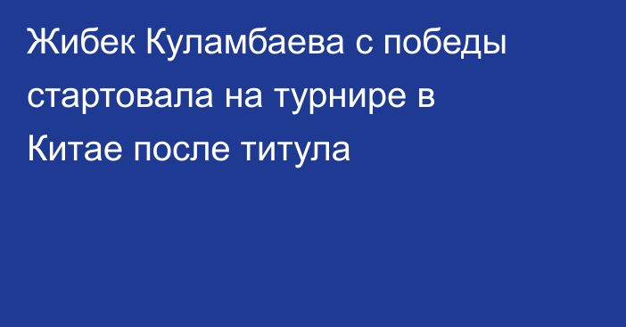 Жибек Куламбаева с победы стартовала на турнире в Китае после титула