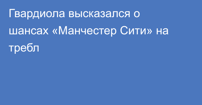 Гвардиола высказался о шансах «Манчестер Сити» на требл