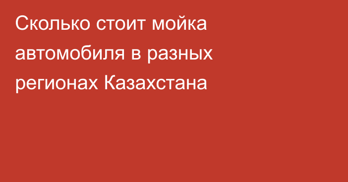 Сколько стоит мойка автомобиля в разных регионах Казахстана