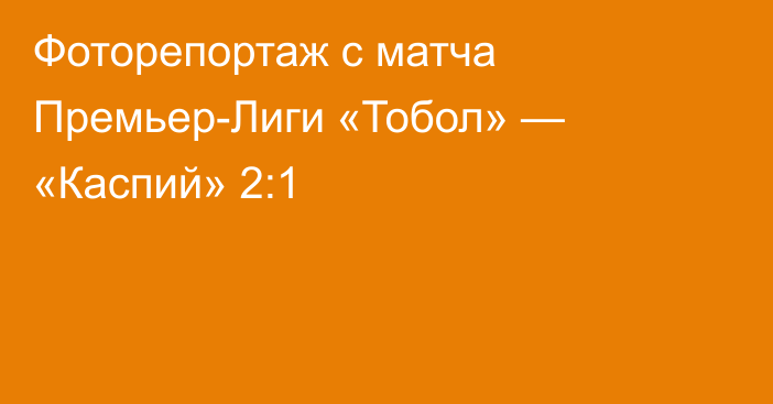 Фоторепортаж с матча Премьер-Лиги «Тобол» — «Каспий» 2:1