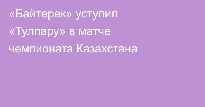 «Байтерек» уступил «Тулпару» в матче чемпионата Казахстана