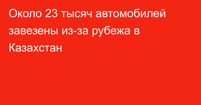 Около 23 тысяч автомобилей завезены из-за рубежа в Казахстан