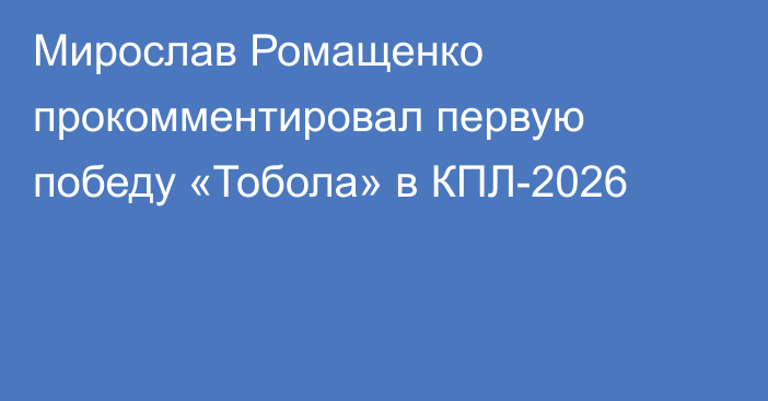 Мирослав Ромащенко прокомментировал первую победу «Тобола» в КПЛ-2026