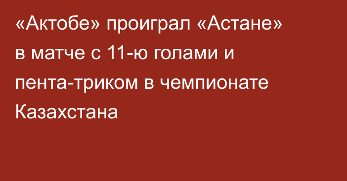 «Актобе» проиграл «Астане» в матче с 11-ю голами и пента-триком в чемпионате Казахстана