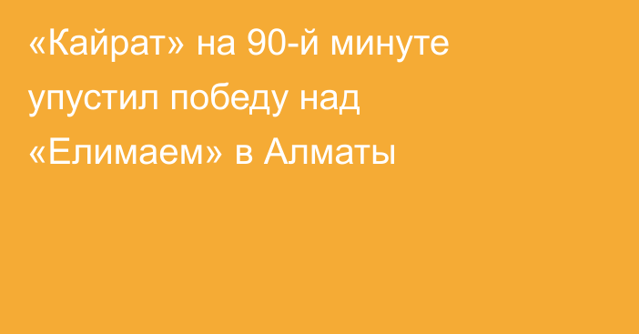 «Кайрат» на 90-й минуте упустил победу над «Елимаем» в Алматы