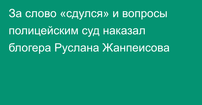 За слово «сдулся» и вопросы полицейским суд наказал блогера Руслана Жанпеисова