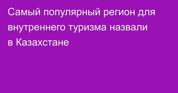Самый популярный регион для внутреннего туризма назвали в Казахстане