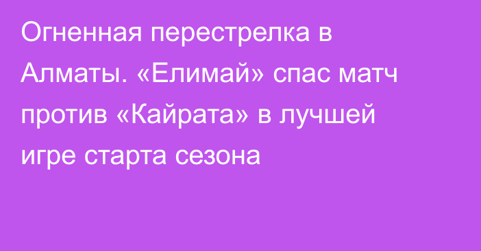 Огненная перестрелка в Алматы. «Елимай» спас матч против «Кайрата» в лучшей игре старта сезона
