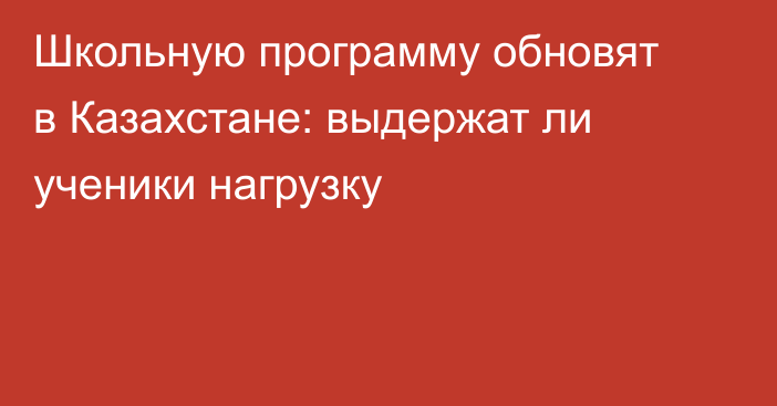 Школьную программу обновят в Казахстане: выдержат ли ученики нагрузку