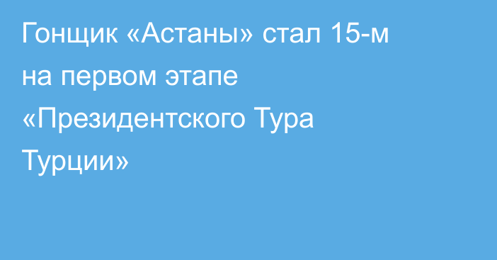 Гонщик «Астаны» стал 15-м на первом этапе «Президентского Тура Турции»