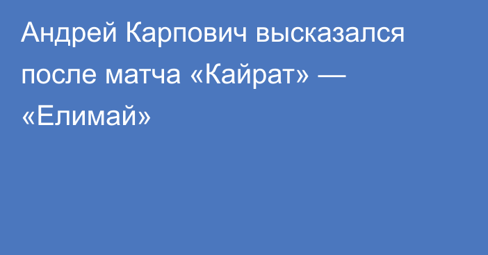 Андрей Карпович высказался после матча «Кайрат» — «Елимай»