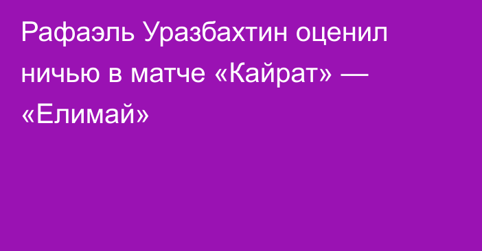 Рафаэль Уразбахтин оценил ничью в матче «Кайрат» — «Елимай»