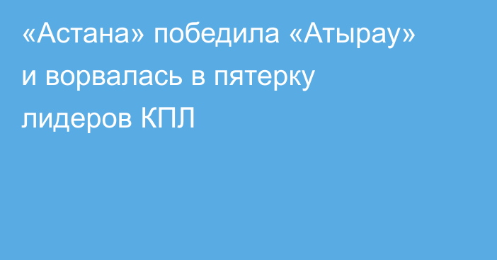 «Астана» победила «Атырау» и ворвалась в пятерку лидеров КПЛ